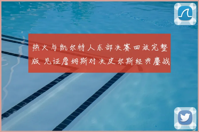 热火与凯尔特人东部决赛回放完整版 见证詹姆斯对决皮尔斯经典鏖战