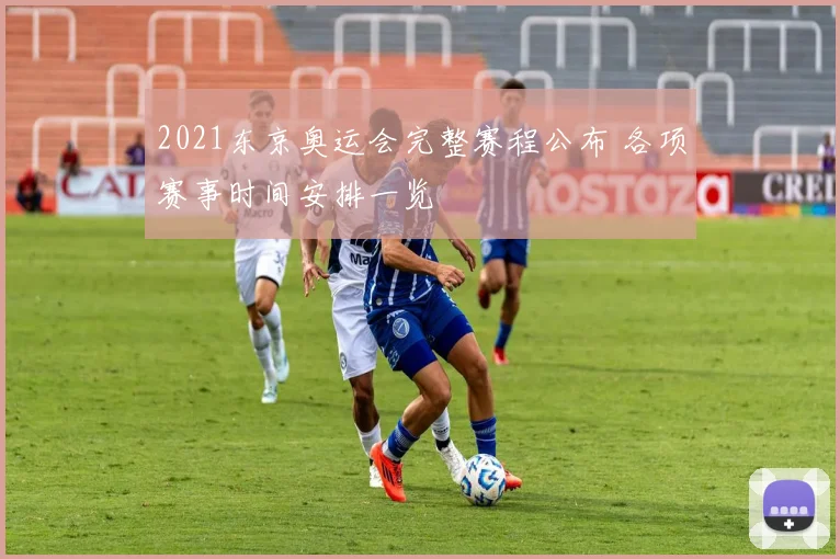 2021东京奥运会完整赛程公布 各项赛事时间安排一览