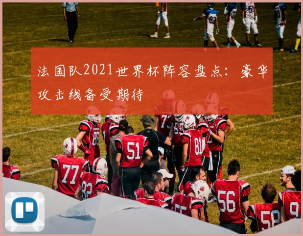 法国队2021世界杯阵容盘点:豪华攻击线备受期待