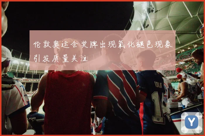 伦敦奥运会奖牌出现氧化褪色现象引发质量关注