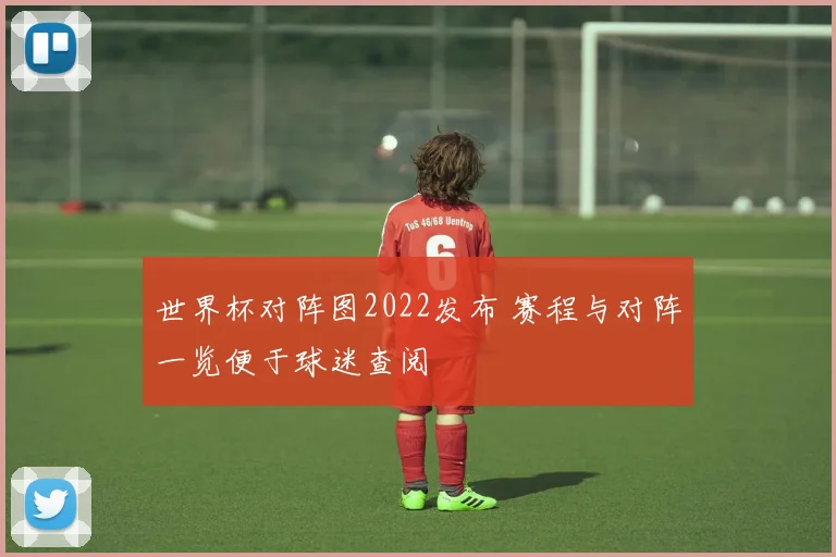 世界杯对阵图2022发布 赛程与对阵一览便于球迷查阅