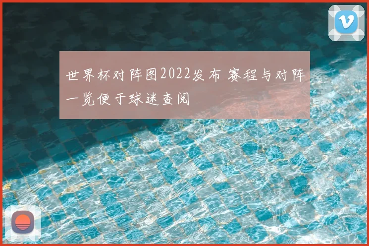 世界杯对阵图2022发布 赛程与对阵一览便于球迷查阅