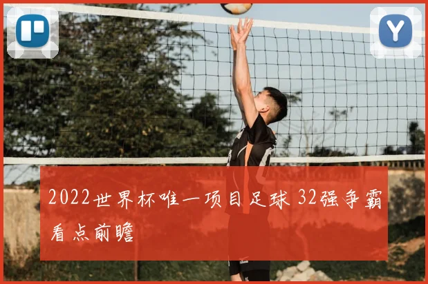 2022世界杯唯一项目足球 32强争霸看点前瞻