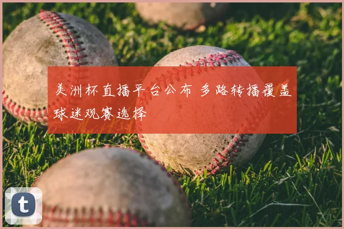 美洲杯直播平台公布 多路转播覆盖球迷观赛选择