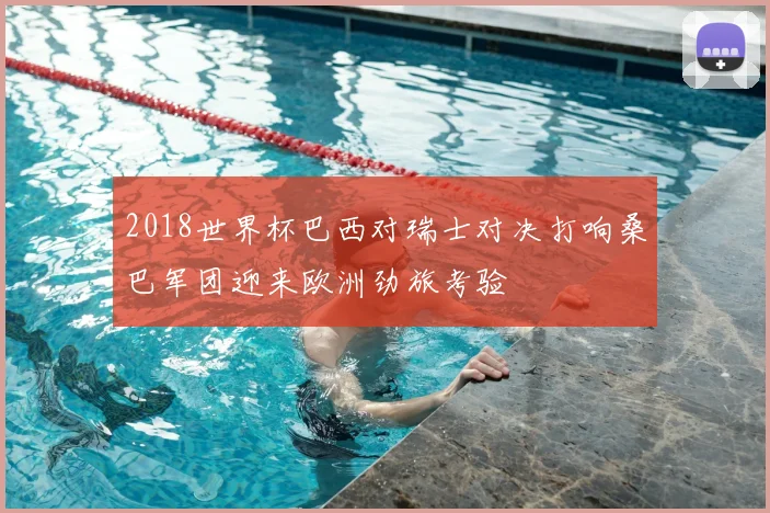 2018世界杯巴西对瑞士对决打响桑巴军团迎来欧洲劲旅考验