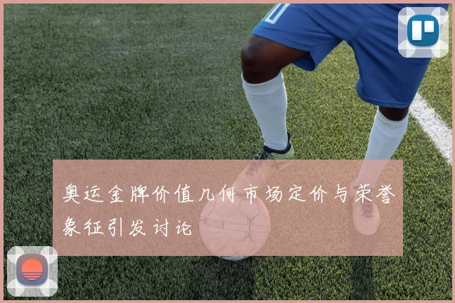 奥运金牌价值几何市场定价与荣誉象征引发讨论