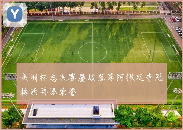 美洲杯总决赛鏖战落幕阿根廷夺冠梅西再添荣誉