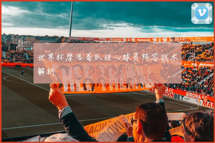 世界杯摩洛哥队核心球员阵容战术解析